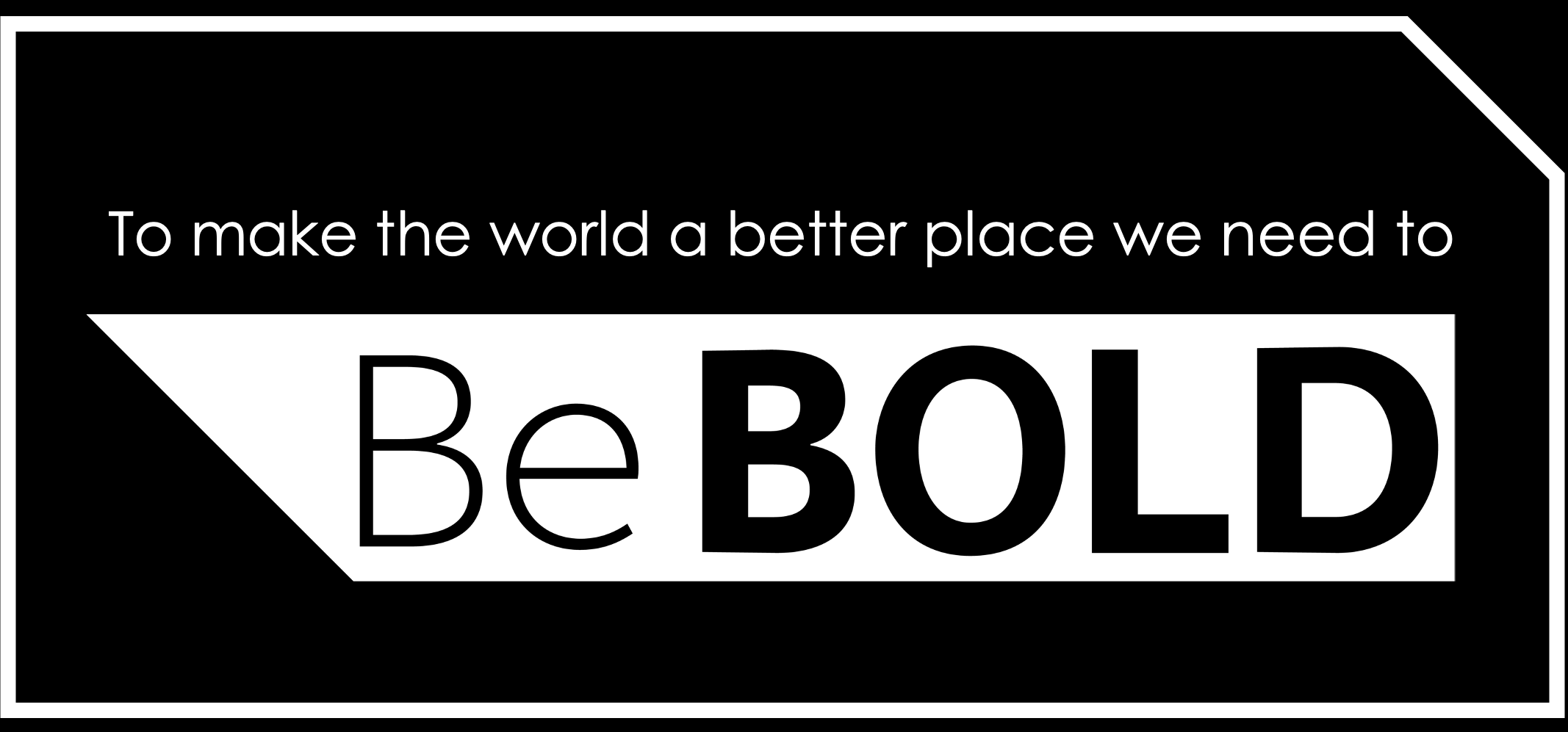 To make the world a better place we need to be bold.
